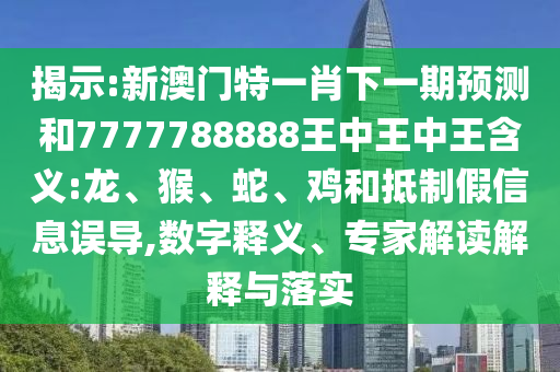 揭示:新澳門特一肖下一期預(yù)測(cè)和7777788888王中王中王含義:龍、猴、蛇、雞和抵制假信息誤導(dǎo),數(shù)字釋義、專家解讀解釋與落實(shí)