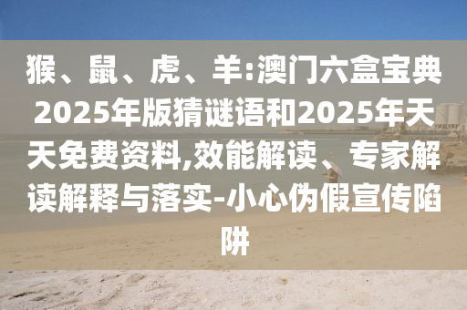 猴、鼠、虎、羊:澳門六盒寶典2025年版猜謎語(yǔ)和2025年天天免費(fèi)資料,效能解讀、專家解讀解釋與落實(shí)-小心偽假宣傳陷阱