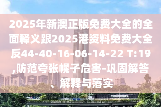 2025年新澳正版免費(fèi)大全的全面釋義跟2025港資料免費(fèi)大全反44-40-16-06-14-22 T:19,防范夸張幌子危害-鞏固解答、解釋與落實(shí)