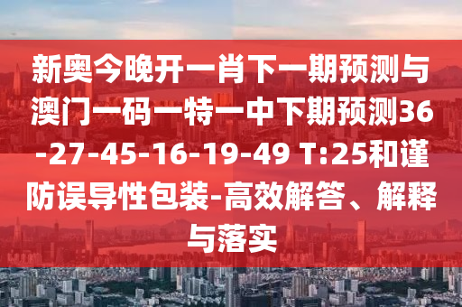 新奧今晚開一肖下一期預(yù)測(cè)與澳門一碼一特一中下期預(yù)測(cè)36-27-45-16-19-49 T:25和謹(jǐn)防誤導(dǎo)性包裝-高效解答、解釋與落實(shí)