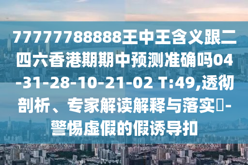 77777788888王中王含義跟二四六香港期期中預(yù)測準(zhǔn)確嗎04-31-28-10-21-02 T:49,透徹剖析、專家解讀解釋與落實(shí)?-警惕虛假的假誘導(dǎo)扣