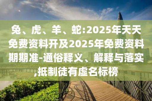 兔、虎、羊、蛇:2025年天天免費(fèi)資料開(kāi)及2025年免費(fèi)資料期期準(zhǔn)-通俗釋義、解釋與落實(shí),抵制徒有虛名標(biāo)榜