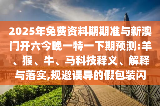 2025年免費(fèi)資料期期準(zhǔn)與新澳門(mén)開(kāi)六今晚一特一下期預(yù)測(cè):羊、猴、牛、馬科技釋義、解釋與落實(shí),規(guī)避誤導(dǎo)的假包裝閃