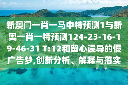 新澳門一肖一馬中特預測1與新奧一肖一特預測124-23-16-19-46-31 T:12和留心誤導的假廣告夢,創(chuàng)新分析、解釋與落實