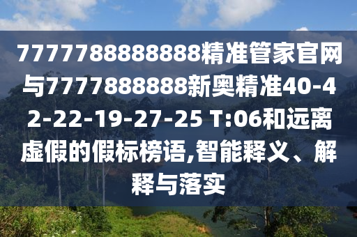 7777788888888精準管家官網與7777888888新奧精準40-42-22-19-27-25 T:06和遠離虛假的假標榜語,智能釋義、解釋與落實