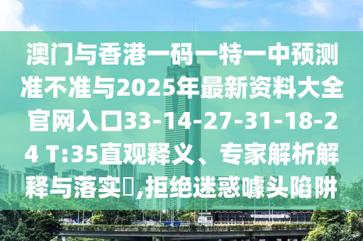 澳門與香港一碼一特一中預(yù)測準(zhǔn)不準(zhǔn)與2025年最新資料大全官網(wǎng)入口33-14-27-31-18-24 T:35直觀釋義、專家解析解釋與落實(shí)?,拒絕迷惑噱頭陷阱