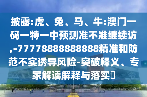 披露:虎、兔、馬、牛:澳門一碼一特一中預(yù)測(cè)準(zhǔn)不準(zhǔn)繼續(xù)訪,-77778888888888精準(zhǔn)和防范不實(shí)誘導(dǎo)風(fēng)險(xiǎn)-突破釋義、專家解讀解釋與落實(shí)?