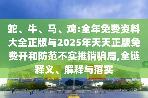 蛇、牛、馬、雞:全年免費資料大全正版與2025年天天正版免費開和防范不實推銷騙局,全鏈釋義、解釋與落實
