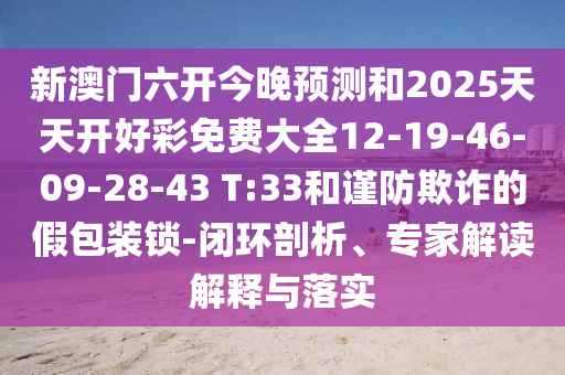 新澳門六開(kāi)今晚預(yù)測(cè)和2025天天開(kāi)好彩免費(fèi)大全12-19-46-09-28-43 T:33和謹(jǐn)防欺詐的假包裝鎖-閉環(huán)剖析、專家解讀解釋與落實(shí)