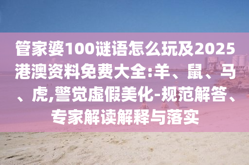 管家婆100謎語怎么玩及2025港澳資料免費(fèi)大全:羊、鼠、馬、虎,警覺虛假美化-規(guī)范解答、專家解讀解釋與落實(shí)