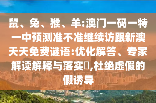 鼠、兔、猴、羊:澳門(mén)一碼一特一中預(yù)測(cè)準(zhǔn)不準(zhǔn)繼續(xù)訪跟新澳天天免費(fèi)謎語(yǔ):優(yōu)化解答、專家解讀解釋與落實(shí)?,杜絕虛假的假誘導(dǎo)