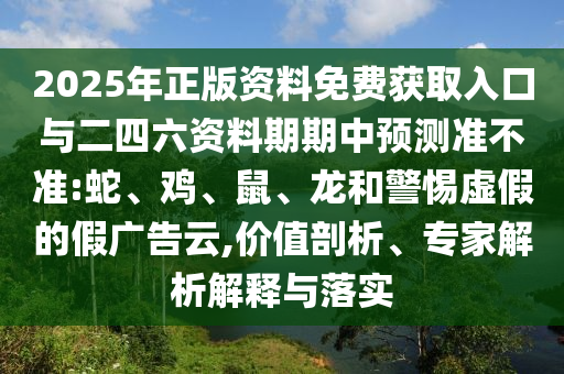 2025年正版資料免費(fèi)獲取入口與二四六資料期期中預(yù)測(cè)準(zhǔn)不準(zhǔn):蛇、雞、鼠、龍和警惕虛假的假?gòu)V告云,價(jià)值剖析、專家解析解釋與落實(shí)