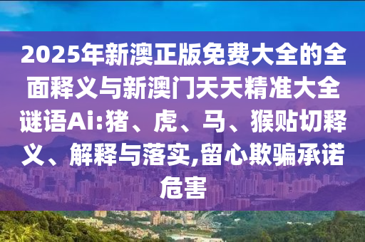 2025年新澳正版免費(fèi)大全的全面釋義與新澳門天天精準(zhǔn)大全謎語(yǔ)Ai:豬、虎、馬、猴貼切釋義、解釋與落實(shí),留心欺騙承諾危害