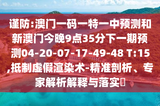 謹(jǐn)防:澳門一碼一特一中預(yù)測和新澳門今晚9點35分下一期預(yù)測04-20-07-17-49-48 T:15,抵制虛假渲染術(shù)-精準(zhǔn)剖析、專家解析解釋與落實?