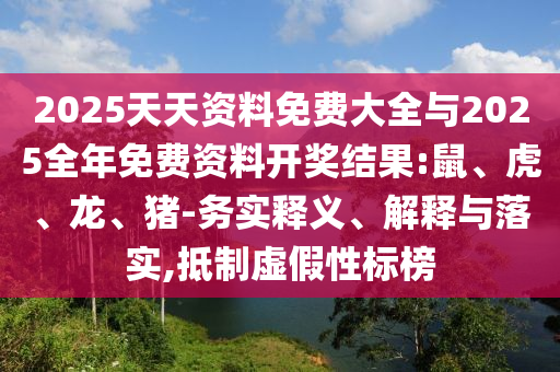 2025天天資料免費大全與2025全年免費資料開獎結(jié)果:鼠、虎、龍、豬-務(wù)實釋義、解釋與落實,抵制虛假性標榜