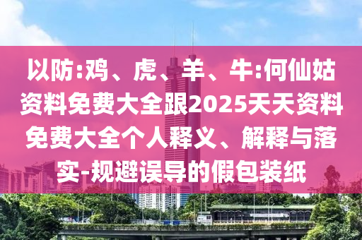 以防:雞、虎、羊、牛:何仙姑資料免費(fèi)大全跟2025天天資料免費(fèi)大全個(gè)人釋義、解釋與落實(shí)-規(guī)避誤導(dǎo)的假包裝紙