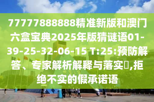 77777888888精準(zhǔn)新版和澳門六盒寶典2025年版猜謎語(yǔ)01-39-25-32-06-15 T:25:預(yù)防解答、專家解析解釋與落實(shí)?,拒絕不實(shí)的假承諾語(yǔ)