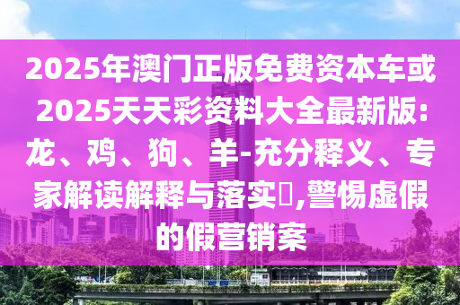 2025年澳門正版免費資本車或2025天天彩資料大全最新版:龍、雞、狗、羊-充分釋義、專家解讀解釋與落實?,警惕虛假的假營銷案