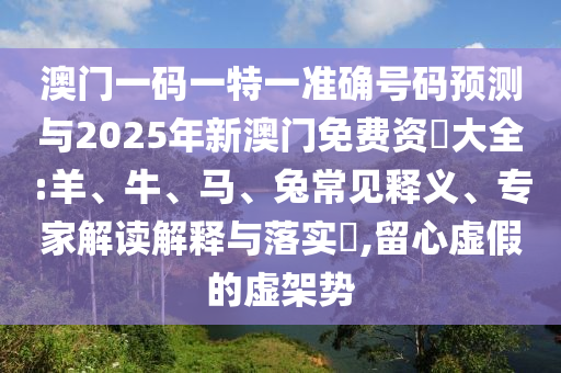 澳門一碼一特一準(zhǔn)確號碼預(yù)測與2025年新澳門免費(fèi)資枓大全:羊、牛、馬、兔常見釋義、專家解讀解釋與落實(shí)?,留心虛假的虛架勢