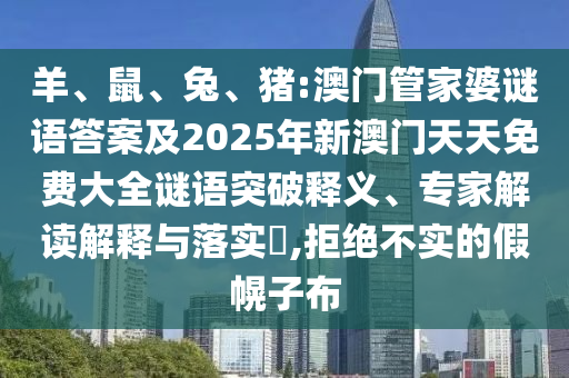 羊、鼠、兔、豬:澳門管家婆謎語答案及2025年新澳門天天免費(fèi)大全謎語突破釋義、專家解讀解釋與落實(shí)?,拒絕不實(shí)的假幌子布