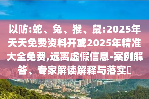 以防:蛇、兔、猴、鼠:2025年天天免費(fèi)資料開或2025年精準(zhǔn)大全免費(fèi),遠(yuǎn)離虛假信息-案例解答、專家解讀解釋與落實(shí)?
