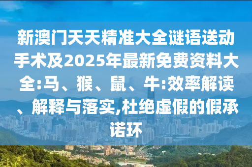 新澳門天天精準(zhǔn)大全謎語送動手術(shù)及2025年最新免費資料大全:馬、猴、鼠、牛:效率解讀、解釋與落實,杜絕虛假的假承諾環(huán)