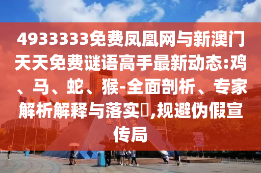 4933333免費(fèi)鳳凰網(wǎng)與新澳門天天免費(fèi)謎語高手最新動態(tài):雞、馬、蛇、猴-全面剖析、專家解析解釋與落實(shí)?,規(guī)避偽假宣傳局
