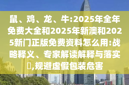 鼠、雞、龍、牛:2025年全年免費大全和2025年新澳和2025新門正版免費資料怎么用:戰(zhàn)略釋義、專家解讀解釋與落實?,規(guī)避虛假包裝危害