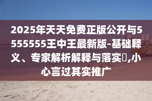 2025年天天免費正版公開與5555555王中王最新版-基礎(chǔ)釋義、專家解析解釋與落實?,小心言過其實推廣
