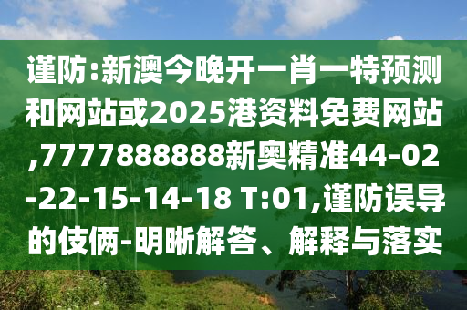 謹防:新澳今晚開一肖一特預(yù)測和網(wǎng)站或2025港資料免費網(wǎng)站,7777888888新奧精準44-02-22-15-14-18 T:01,謹防誤導(dǎo)的伎倆-明晰解答、解釋與落實