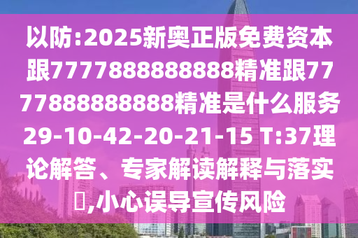 以防:2025新奧正版免費資本跟7777888888888精準跟7777888888888精準是什么服務29-10-42-20-21-15 T:37理論解答、專家解讀解釋與落實?,小心誤導宣傳風險