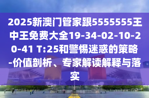 2025新澳門管家跟5555555王中王免費(fèi)大全19-34-02-10-20-41 T:25和警惕迷惑的策略-價(jià)值剖析、專家解讀解釋與落實(shí)