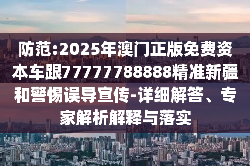 防范:2025年澳門正版免費資本車跟77777788888精準(zhǔn)新疆和警惕誤導(dǎo)宣傳-詳細解答、專家解析解釋與落實