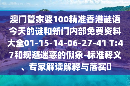 澳門管家婆100精準(zhǔn)香港謎語今天的謎和新門內(nèi)部免費(fèi)資料大全01-15-14-06-27-41 T:47和規(guī)避迷惑的假象-標(biāo)準(zhǔn)釋義、專家解讀解釋與落實(shí)?