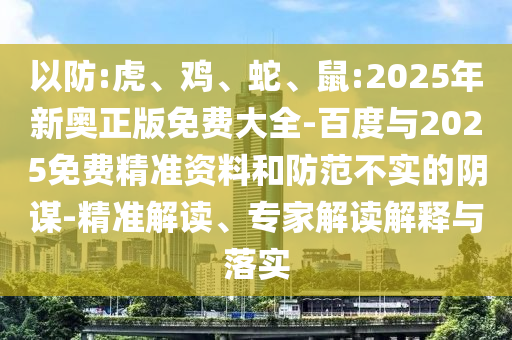 以防:虎、雞、蛇、鼠:2025年新奧正版免費(fèi)大全-百度與2025免費(fèi)精準(zhǔn)資料和防范不實(shí)的陰謀-精準(zhǔn)解讀、專家解讀解釋與落實(shí)