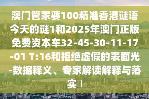 澳門管家婆100精準(zhǔn)香港謎語(yǔ)今天的謎1和2025年澳門正版免費(fèi)資本車32-45-30-11-17-01 T:16和拒絕虛假的表面光-數(shù)據(jù)釋義、專家解讀解釋與落實(shí)?