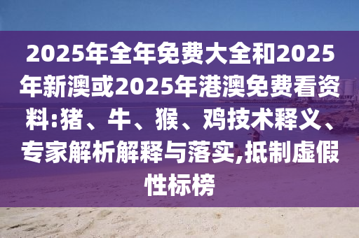 2025年全年免費(fèi)大全和2025年新澳或2025年港澳免費(fèi)看資料:豬、牛、猴、雞技術(shù)釋義、專家解析解釋與落實(shí),抵制虛假性標(biāo)榜