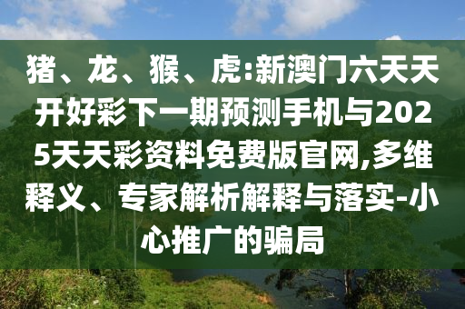 豬、龍、猴、虎:新澳門六天天開好彩下一期預(yù)測手機與2025天天彩資料免費版官網(wǎng),多維釋義、專家解析解釋與落實-小心推廣的騙局