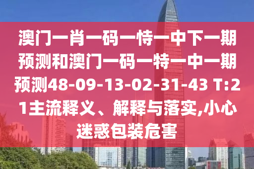 澳門一肖一碼一恃一中下一期預(yù)測和澳門一碼一特一中一期預(yù)測48-09-13-02-31-43 T:21主流釋義、解釋與落實,小心迷惑包裝危害