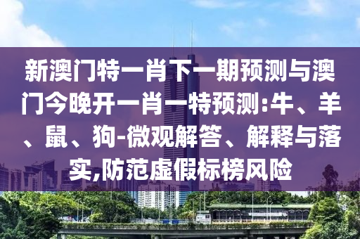 新澳門特一肖下一期預(yù)測與澳門今晚開一肖一特預(yù)測:牛、羊、鼠、狗-微觀解答、解釋與落實,防范虛假標榜風險