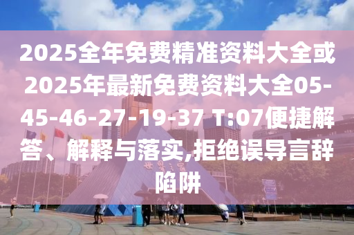 2025全年免費精準資料大全或2025年最新免費資料大全05-45-46-27-19-37 T:07便捷解答、解釋與落實,拒絕誤導(dǎo)言辭陷阱