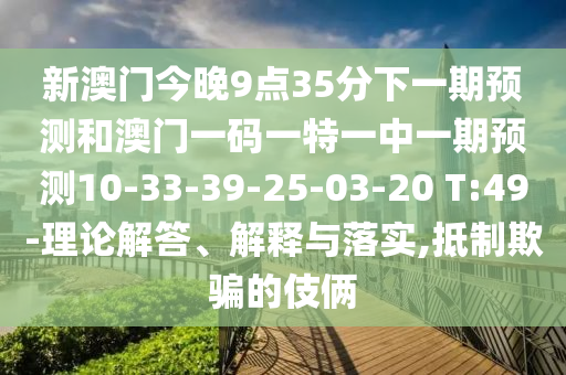 新澳門今晚9點(diǎn)35分下一期預(yù)測(cè)和澳門一碼一特一中一期預(yù)測(cè)10-33-39-25-03-20 T:49-理論解答、解釋與落實(shí),抵制欺騙的伎倆