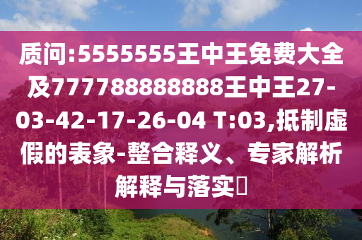 質(zhì)問:5555555王中王免費大全及777788888888王中王27-03-42-17-26-04 T:03,抵制虛假的表象-整合釋義、專家解析解釋與落實?