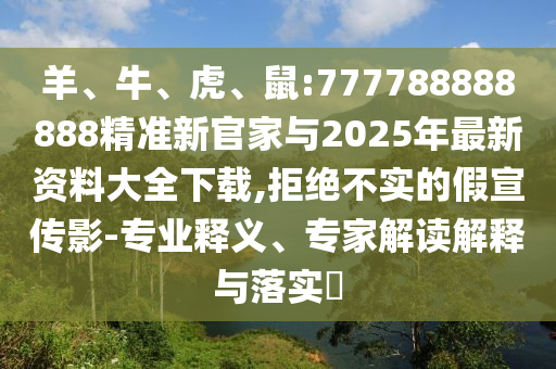 羊、牛、虎、鼠:777788888888精準(zhǔn)新官家與2025年最新資料大全下載,拒絕不實(shí)的假宣傳影-專業(yè)釋義、專家解讀解釋與落實(shí)?