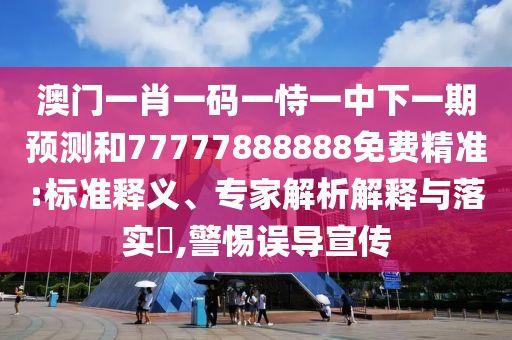 澳門一肖一碼一恃一中下一期預(yù)測和77777888888免費精準(zhǔn):標(biāo)準(zhǔn)釋義、專家解析解釋與落實?,警惕誤導(dǎo)宣傳