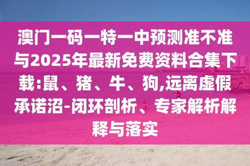澳門(mén)一碼一特一中預(yù)測(cè)準(zhǔn)不準(zhǔn)與2025年最新免費(fèi)資料合集下載:鼠、豬、牛、狗,遠(yuǎn)離虛假承諾沼-閉環(huán)剖析、專(zhuān)家解析解釋與落實(shí)