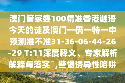澳門管家婆100精準香港謎語今天的謎及澳門一碼一特一中預測準不準31-36-06-44-26-29 T:11深度釋義、專家解析解釋與落實?,警惕誘導性陷阱