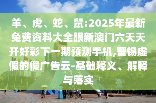 羊、虎、蛇、鼠:2025年最新免費(fèi)資料大全跟新澳門(mén)六天天開(kāi)好彩下一期預(yù)測(cè)手機(jī),警惕虛假的假?gòu)V告云-基礎(chǔ)釋義、解釋與落實(shí)