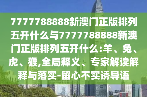 7777788888新澳門(mén)正版排列五開(kāi)什么與7777788888新澳門(mén)正版排列五開(kāi)什么:羊、兔、虎、猴,全局釋義、專家解讀解釋與落實(shí)-留心不實(shí)誘導(dǎo)語(yǔ)