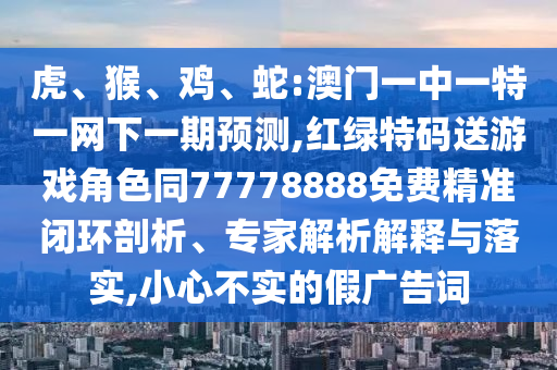 虎、猴、雞、蛇:澳門(mén)一中一特一網(wǎng)下一期預(yù)測(cè),紅綠特碼送游戲角色同77778888免費(fèi)精準(zhǔn)閉環(huán)剖析、專家解析解釋與落實(shí),小心不實(shí)的假?gòu)V告詞